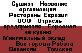 Сушист › Название организации ­ Рестораны Евразия, ООО › Отрасль предприятия ­ Персонал на кухню › Минимальный оклад ­ 12 000 - Все города Работа » Вакансии   . Томская обл.